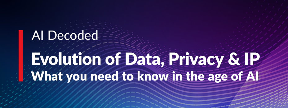 The evolution of data, privacy & IP: What you need to know in the age of AI