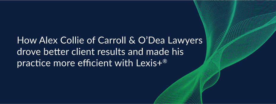 How Alex Collie of Carroll &amp; O’Dea Lawyers drove better client results and made his practice more efficient with Lexis+®